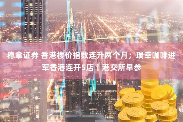 稳拿证券 香港楼价指数连升两个月；瑞幸咖啡进军香港连开5店丨港交所早参