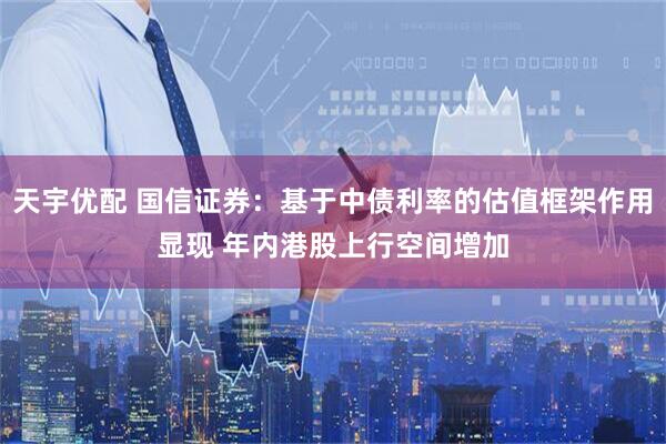 天宇优配 国信证券：基于中债利率的估值框架作用显现 年内港股上行空间增加