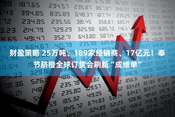 财盈策略 25万吨、189家经销商、17亿元！奉节脐橙全球订货会刷新“成绩单”