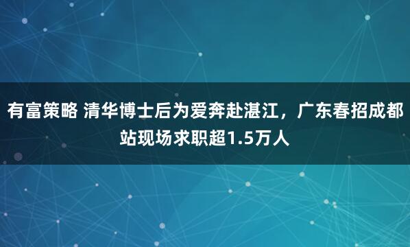 有富策略 清华博士后为爱奔赴湛江，广东春招成都站现场求职超1.5万人