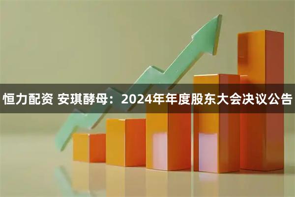 恒力配资 安琪酵母：2024年年度股东大会决议公告