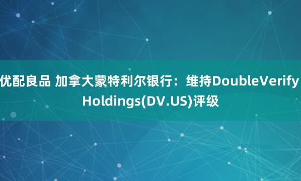 优配良品 加拿大蒙特利尔银行：维持DoubleVerify Holdings(DV.US)评级