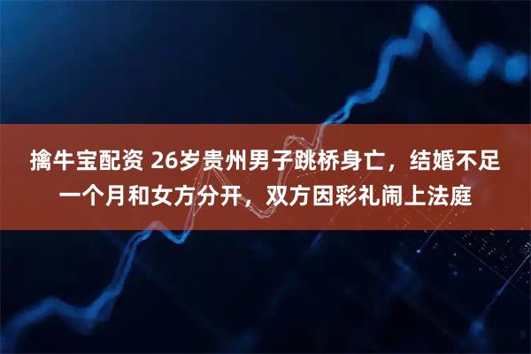 擒牛宝配资 26岁贵州男子跳桥身亡,结婚不足一个月和女方分开,双方因彩礼闹上法庭