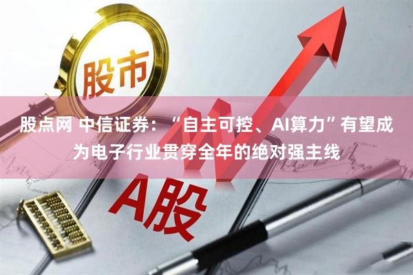 股点网 中信证券：“自主可控、AI算力”有望成为电子行业贯穿全年的绝对强主线
