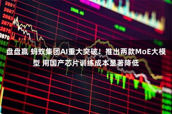 盘盘赢 蚂蚁集团AI重大突破！推出两款MoE大模型 用国产芯片训练成本显著降低