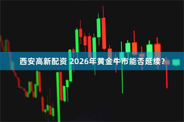 西安高新配资 2026年黄金牛市能否延续？