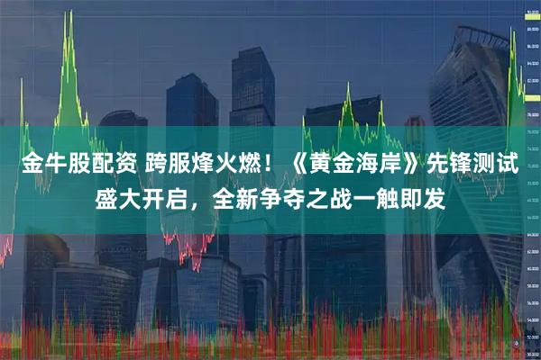 金牛股配资 跨服烽火燃！《黄金海岸》先锋测试盛大开启，全新争夺之战一触即发