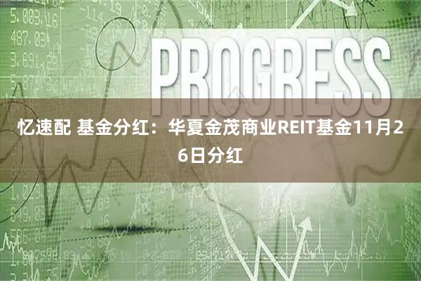 忆速配 基金分红：华夏金茂商业REIT基金11月26日分红