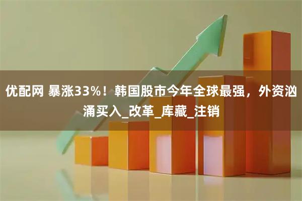 优配网 暴涨33%！韩国股市今年全球最强，外资汹涌买入_改革_库藏_注销
