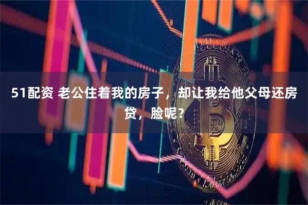 51配资 老公住着我的房子，却让我给他父母还房贷，脸呢？